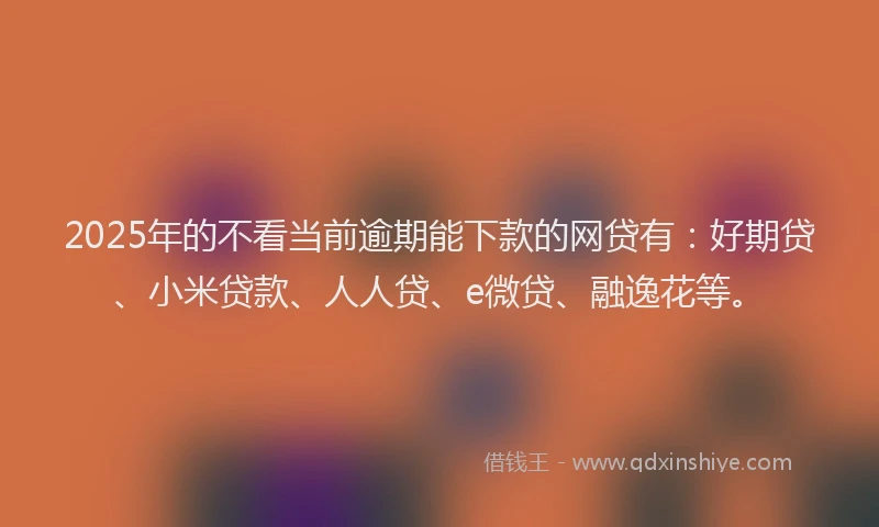 2025年的不看当前逾期能下款的网贷有：好期贷、小米贷款、人人贷、e微贷、融逸花等。