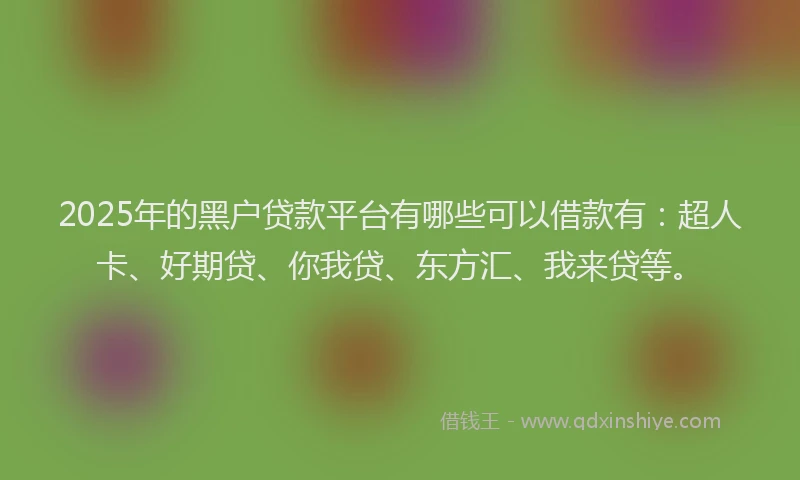 2025年的黑户贷款平台有哪些可以借款有：超人卡、好期贷、你我贷、东方汇、我来贷等。