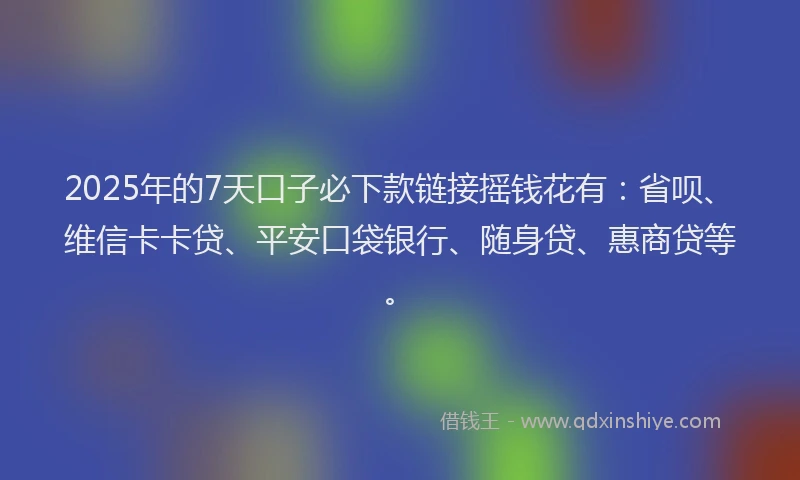 2025年的7天口子必下款链接摇钱花有：省呗、维信卡卡贷、平安口袋银行、随身贷、惠商贷等。