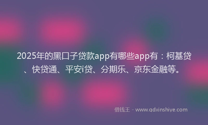 2025年的黑口子贷款app有哪些app有：柯基贷、快贷通、平安i贷、分期乐、京东金融等。