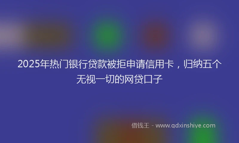 2025年热门银行贷款被拒申请信用卡，归纳五个无视一切的网贷口子