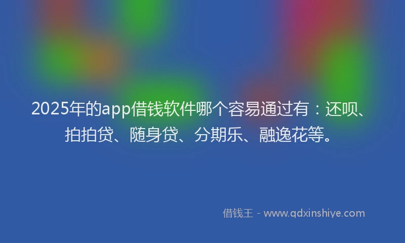 2025年的app借钱软件哪个容易通过有：还呗、拍拍贷、随身贷、分期乐、融逸花等。