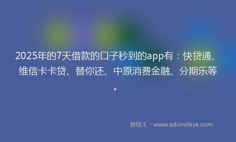 2025年的7天借款的口子秒到的app有：快贷通、维信卡卡贷、替你还、中原消费金融、分期乐等。
