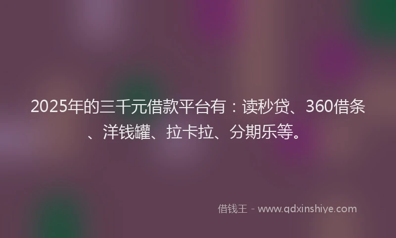 2025年的三千元借款平台有：读秒贷、360借条、洋钱罐、拉卡拉、分期乐等。