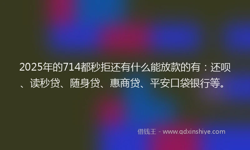 2025年的714都秒拒还有什么能放款的有：还呗、读秒贷、随身贷、惠商贷、平安口袋银行等。