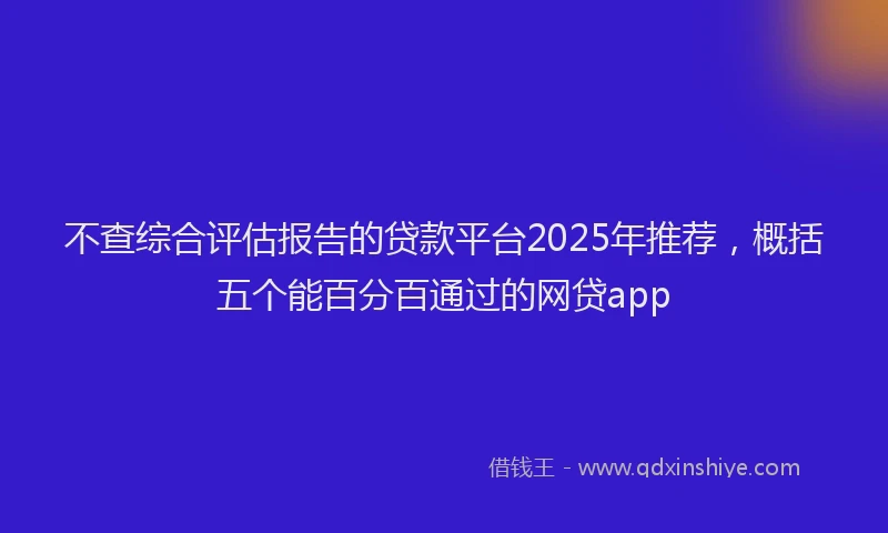 不查综合评估报告的贷款平台2025年推荐，概括五个能百分百通过的网贷app