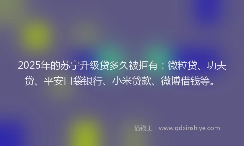 2025年的苏宁升级贷多久被拒有：微粒贷、功夫贷、平安口袋银行、小米贷款、微博借钱等。