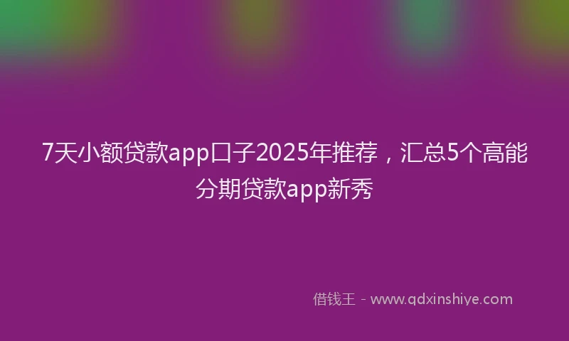 7天小额贷款app口子2025年推荐，汇总5个高能分期贷款app新秀