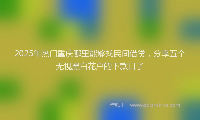 2025年热门重庆哪里能够找民间借贷，分享五个无视黑白花户的下款口子