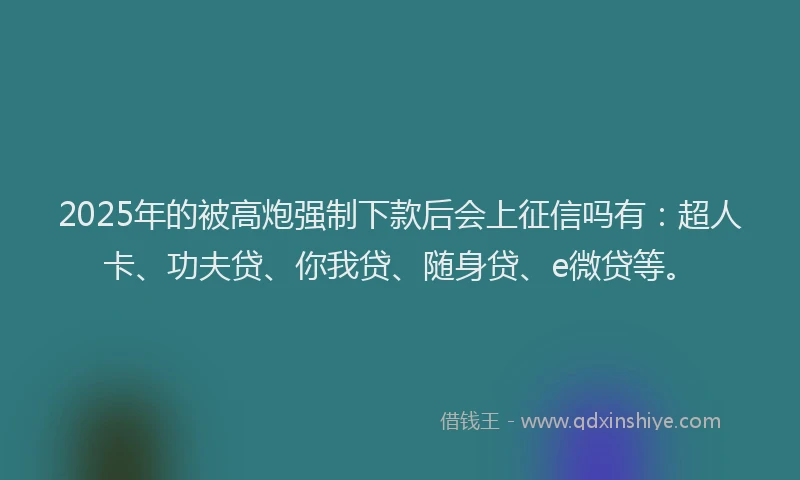 2025年的被高炮强制下款后会上征信吗有：超人卡、功夫贷、你我贷、随身贷、e微贷等。