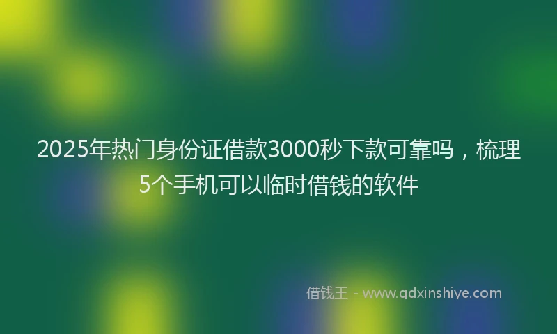 2025年热门身份证借款3000秒下款可靠吗，梳理5个手机可以临时借钱的软件