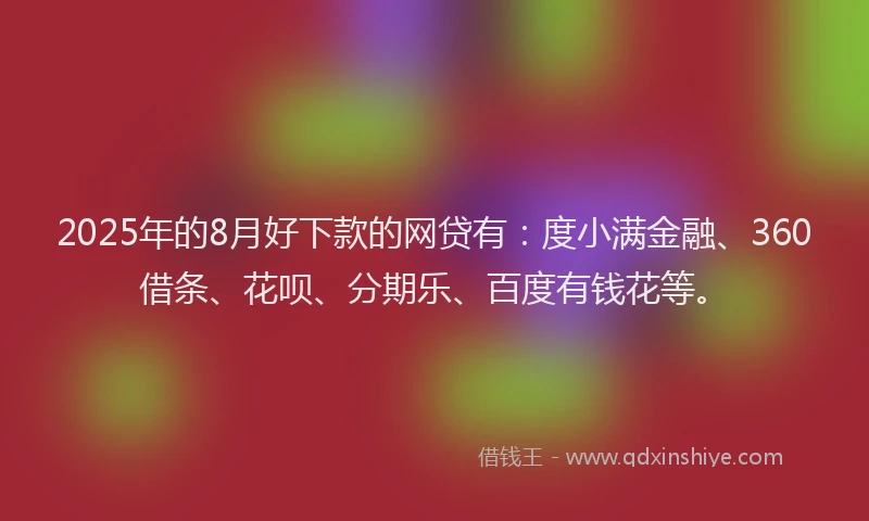 2025年的8月好下款的网贷有：度小满金融、360借条、花呗、分期乐、百度有钱花等。