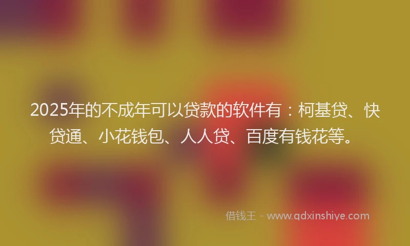 2025年的不成年可以贷款的软件有：柯基贷、快贷通、小花钱包、人人贷、百度有钱花等。