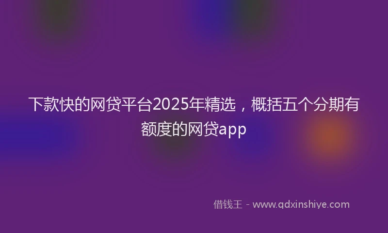 下款快的网贷平台2025年精选，概括五个分期有额度的网贷app
