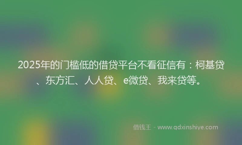 2025年的门槛低的借贷平台不看征信有：柯基贷、东方汇、人人贷、e微贷、我来贷等。