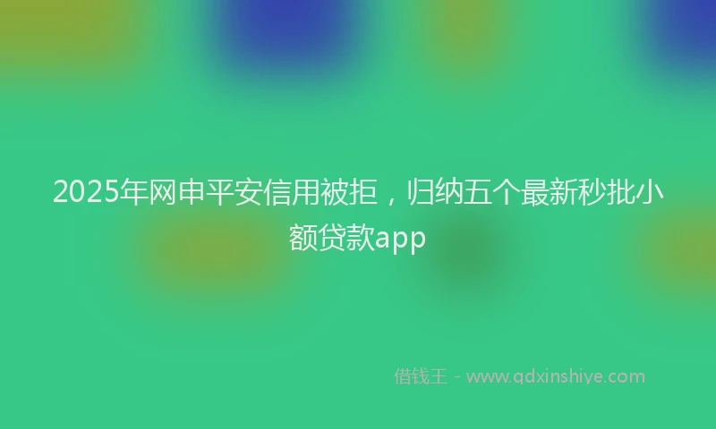 2025年网申平安信用被拒，归纳五个最新秒批小额贷款app