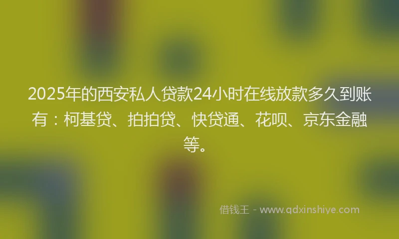 2025年的西安私人贷款24小时在线放款多久到账有：柯基贷、拍拍贷、快贷通、花呗、京东金融等。