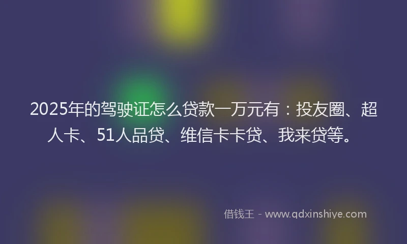 2025年的驾驶证怎么贷款一万元有：投友圈、超人卡、51人品贷、维信卡卡贷、我来贷等。