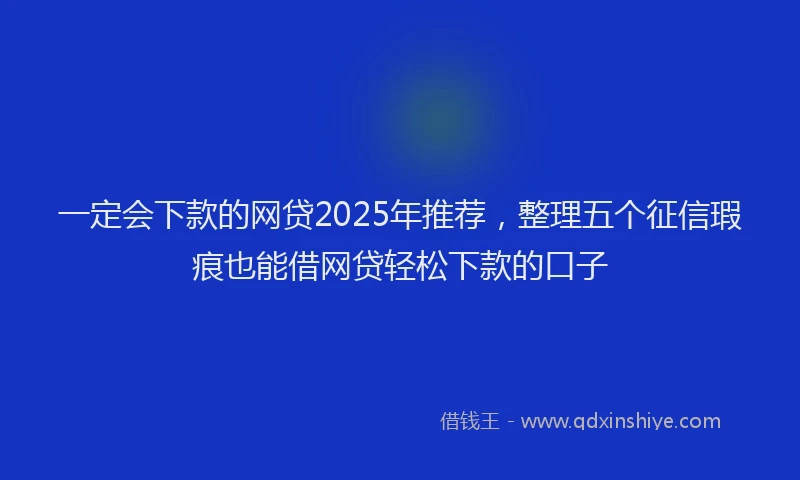 一定会下款的网贷2025年推荐，整理五个征信瑕疵也能借网贷轻松下款的口子