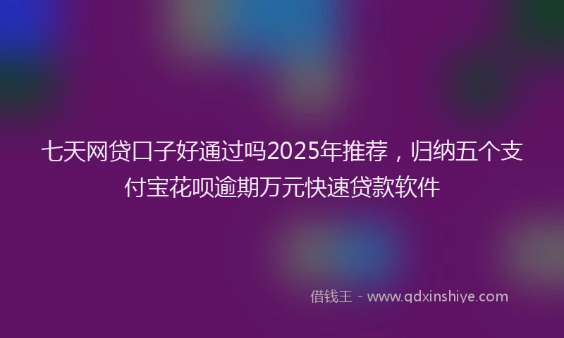 七天网贷口子好通过吗2025年推荐，归纳五个支付宝花呗逾期万元快速贷款软件