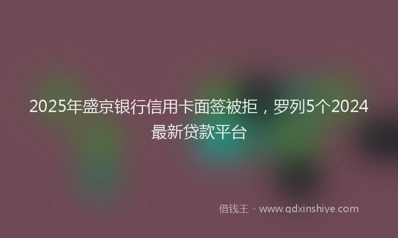 2025年盛京银行信用卡面签被拒，罗列5个2024最新贷款平台