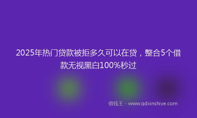 2025年热门贷款被拒多久可以在贷，整合5个借款无视黑白100%秒过