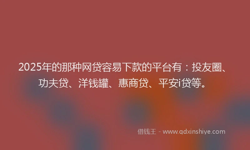 2025年的那种网贷容易下款的平台有：投友圈、功夫贷、洋钱罐、惠商贷、平安i贷等。