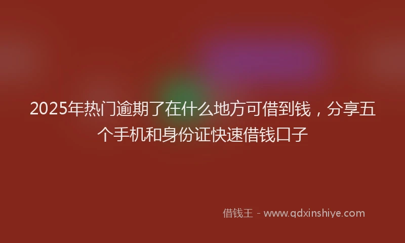 2025年热门逾期了在什么地方可借到钱，分享五个手机和身份证快速借钱口子
