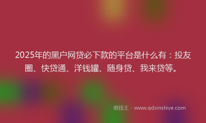 2025年的黑户网贷必下款的平台是什么有：投友圈、快贷通、洋钱罐、随身贷、我来贷等。