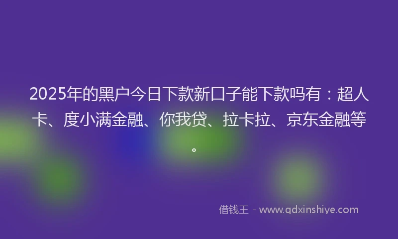 2025年的黑户今日下款新口子能下款吗有：超人卡、度小满金融、你我贷、拉卡拉、京东金融等。