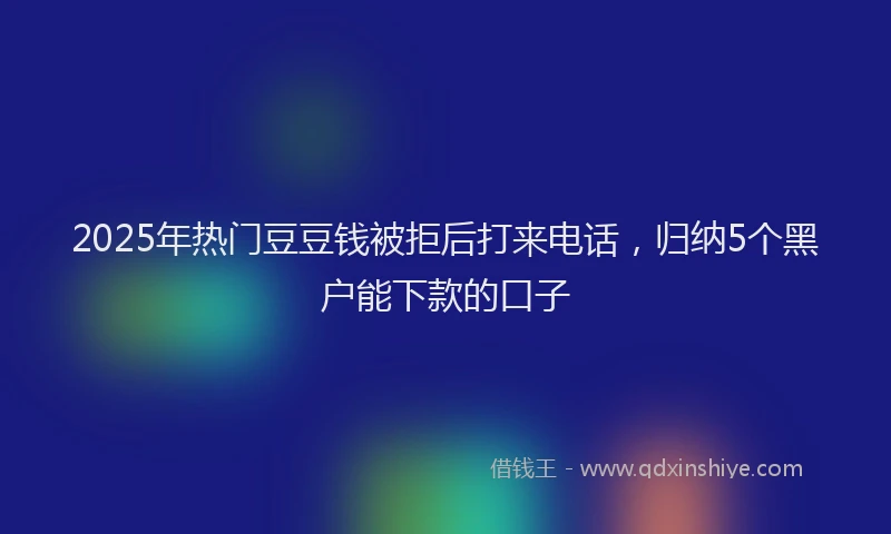 2025年热门豆豆钱被拒后打来电话，归纳5个黑户能下款的口子