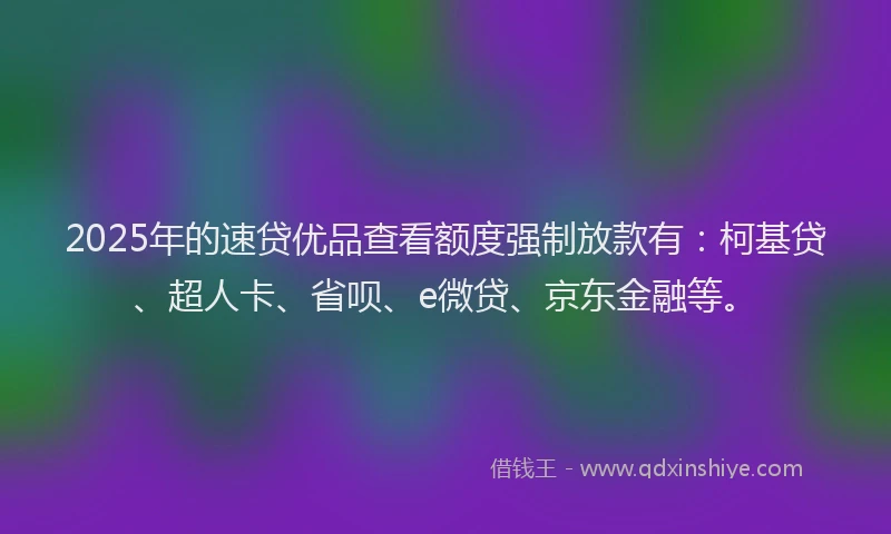2025年的速贷优品查看额度强制放款有：柯基贷、超人卡、省呗、e微贷、京东金融等。