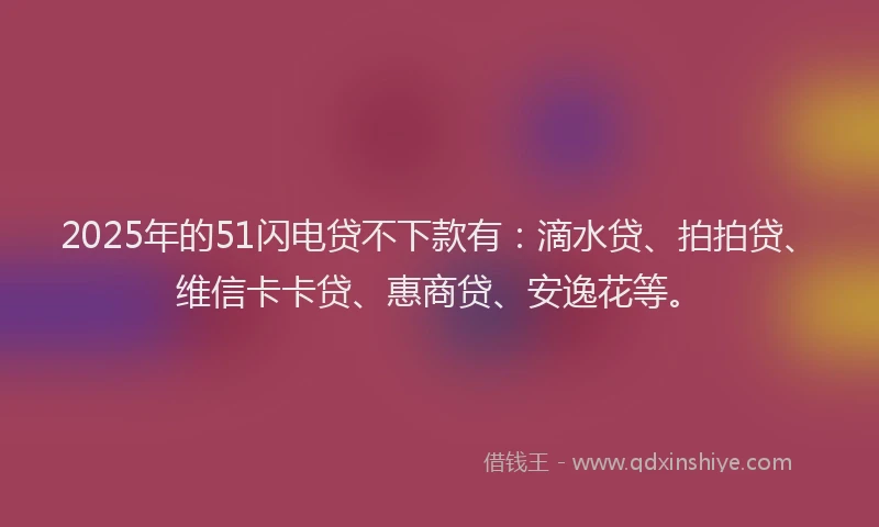 2025年的51闪电贷不下款有：滴水贷、拍拍贷、维信卡卡贷、惠商贷、安逸花等。