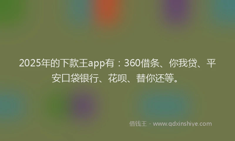 2025年的下款王app有：360借条、你我贷、平安口袋银行、花呗、替你还等。