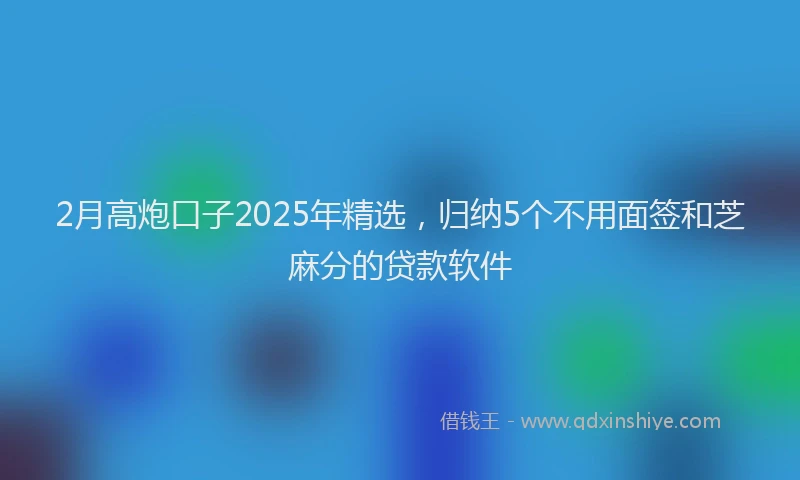 2月高炮口子2025年精选，归纳5个不用面签和芝麻分的贷款软件