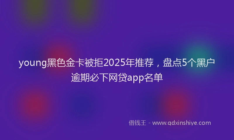 young黑色金卡被拒2025年推荐，盘点5个黑户逾期必下网贷app名单