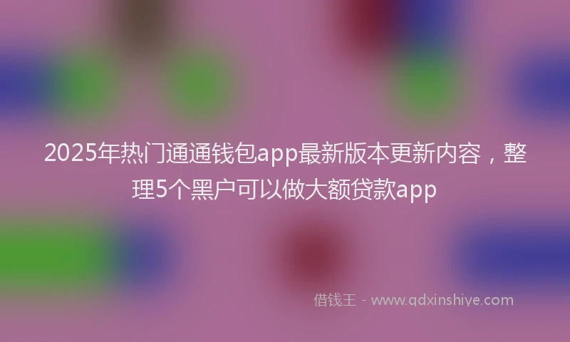 2025年热门通通钱包app最新版本更新内容，整理5个黑户可以做大额贷款app