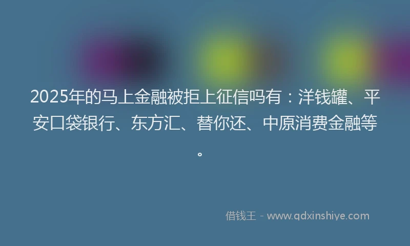 2025年的马上金融被拒上征信吗有：洋钱罐、平安口袋银行、东方汇、替你还、中原消费金融等。