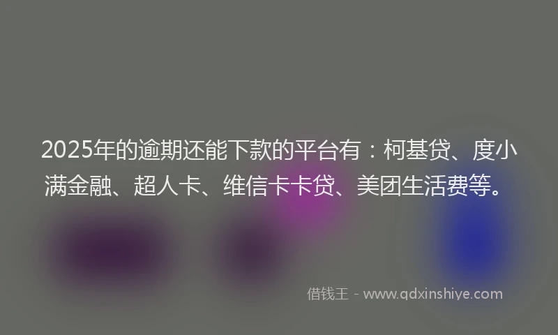 2025年的逾期还能下款的平台有：柯基贷、度小满金融、超人卡、维信卡卡贷、美团生活费等。