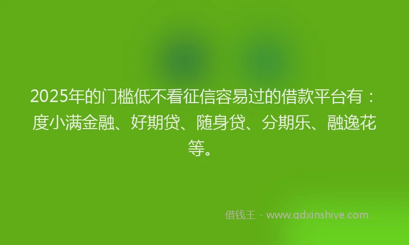 2025年的门槛低不看征信容易过的借款平台有：度小满金融、好期贷、随身贷、分期乐、融逸花等。