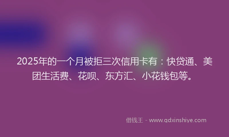 2025年的一个月被拒三次信用卡有：快贷通、美团生活费、花呗、东方汇、小花钱包等。