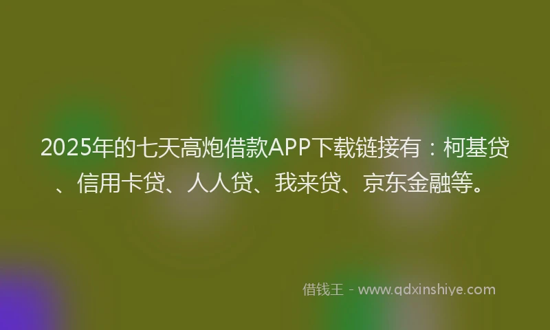 2025年的七天高炮借款APP下载链接有：柯基贷、信用卡贷、人人贷、我来贷、京东金融等。