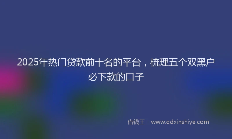 2025年热门贷款前十名的平台，梳理五个双黑户必下款的口子