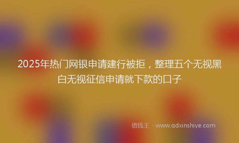 2025年热门网银申请建行被拒，整理五个无视黑白无视征信申请就下款的口子