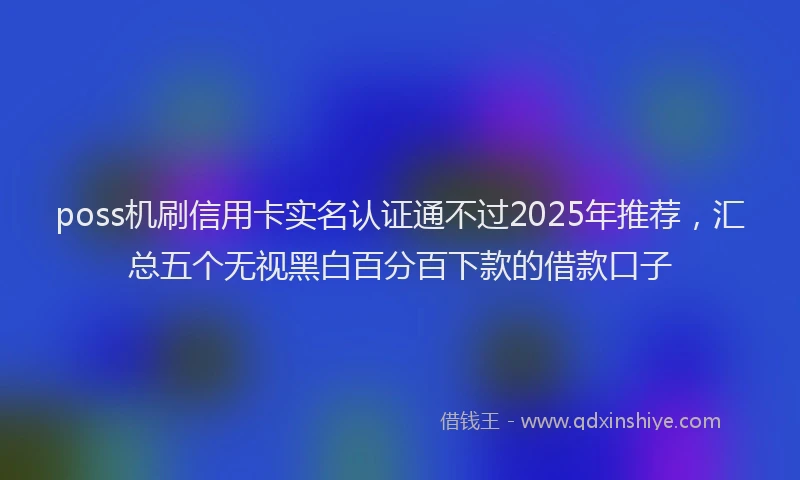 poss机刷信用卡实名认证通不过2025年推荐，汇总五个无视黑白百分百下款的借款口子