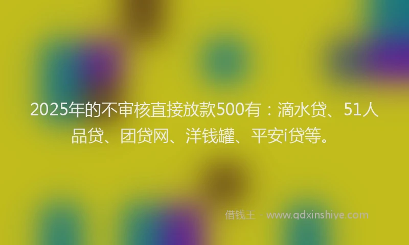 2025年的不审核直接放款500有：滴水贷、51人品贷、团贷网、洋钱罐、平安i贷等。