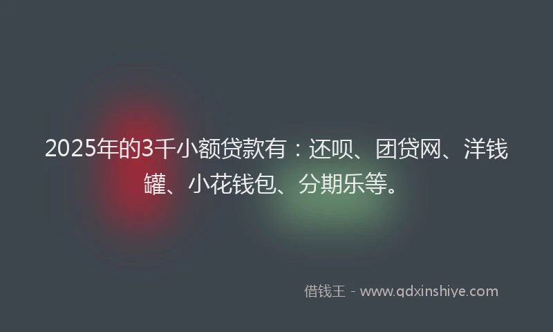 2025年的3千小额贷款有：还呗、团贷网、洋钱罐、小花钱包、分期乐等。