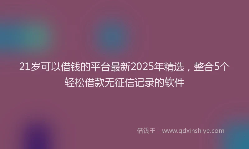 21岁可以借钱的平台最新2025年精选，整合5个轻松借款无征信记录的软件