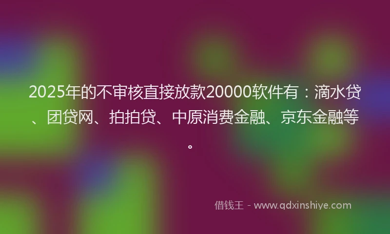 2025年的不审核直接放款20000软件有：滴水贷、团贷网、拍拍贷、中原消费金融、京东金融等。