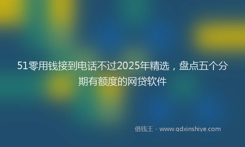 51零用钱接到电话不过2025年精选，盘点五个分期有额度的网贷软件